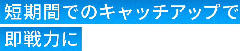 短期間でのキャッチアップで即戦力に